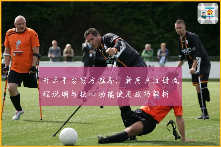 开云平台官方推荐：新用户注册流程说明与核心功能使用技巧解析