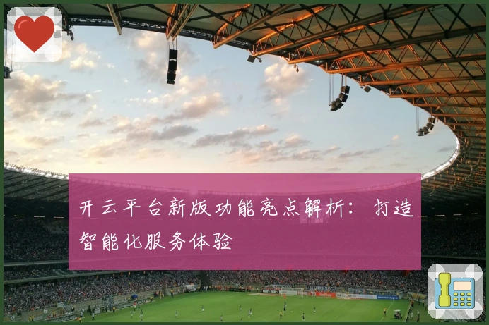 开云平台新版功能亮点解析：打造智能化服务体验