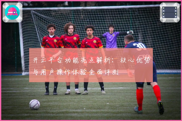 开云平台功能亮点解析：核心优势与用户操作体验全面评测