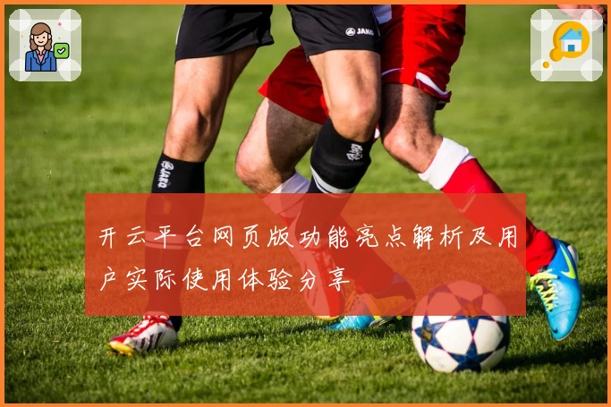 开云平台网页版功能亮点解析及用户实际使用体验分享