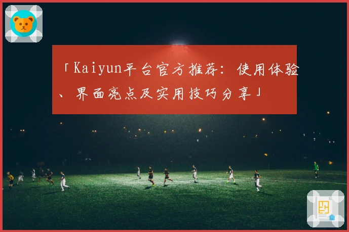 「Kaiyun平台官方推荐：使用体验、界面亮点及实用技巧分享」