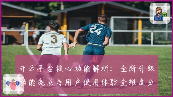 开云平台核心功能解析：全新升级功能亮点与用户使用体验全维度分析