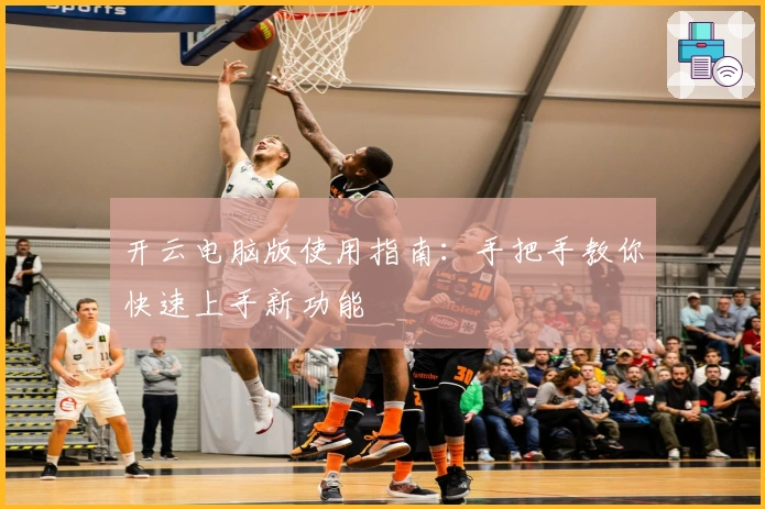 开云电脑版使用指南：手把手教你快速上手新功能