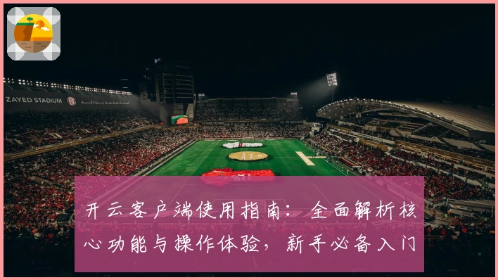 开云客户端使用指南：全面解析核心功能与操作体验，新手必备入门教程