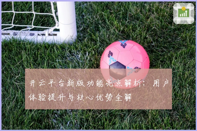 开云平台新版功能亮点解析：用户体验提升与核心优势全解