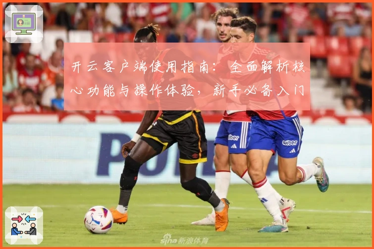 开云客户端使用指南：全面解析核心功能与操作体验，新手必备入门教程