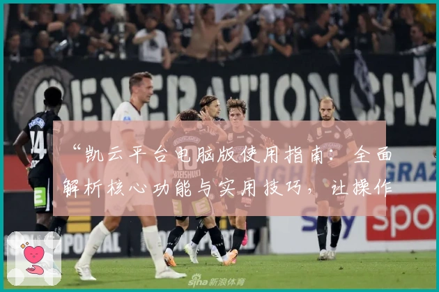 “凯云平台电脑版使用指南：全面解析核心功能与实用技巧，让操作体验更流畅”