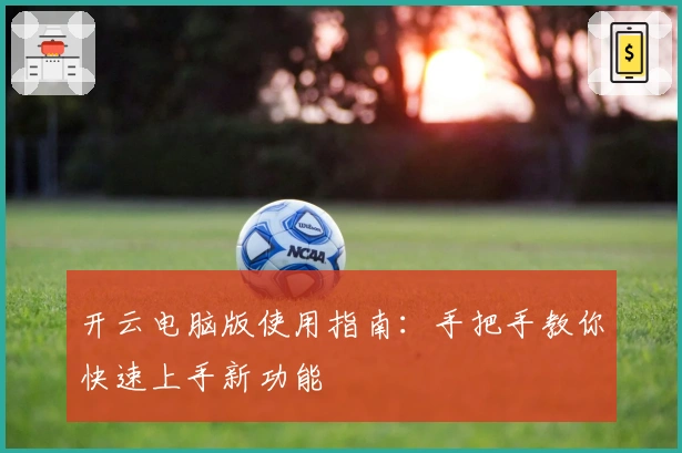 开云电脑版使用指南：手把手教你快速上手新功能