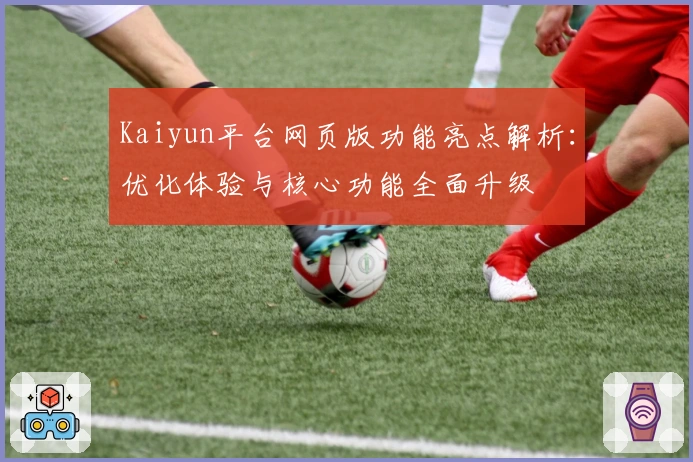 Kaiyun平台网页版功能亮点解析：优化体验与核心功能全面升级