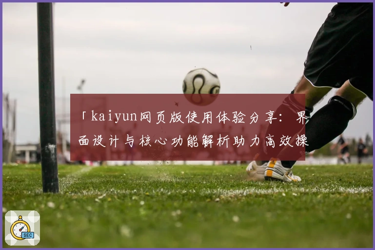 「kaiyun网页版使用体验分享:界面设计与核心功能解析助力高效操作」