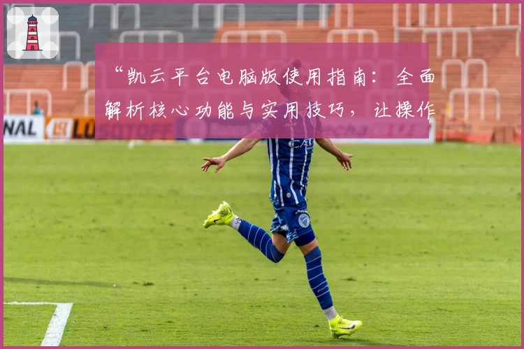 “凯云平台电脑版使用指南:全面解析核心功能与实用技巧,让操作体验更流畅”