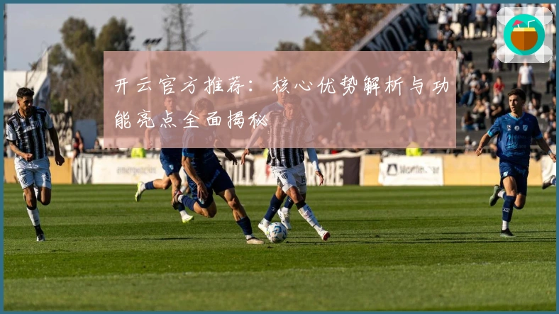 开云官方推荐：核心优势解析与功能亮点全面揭秘