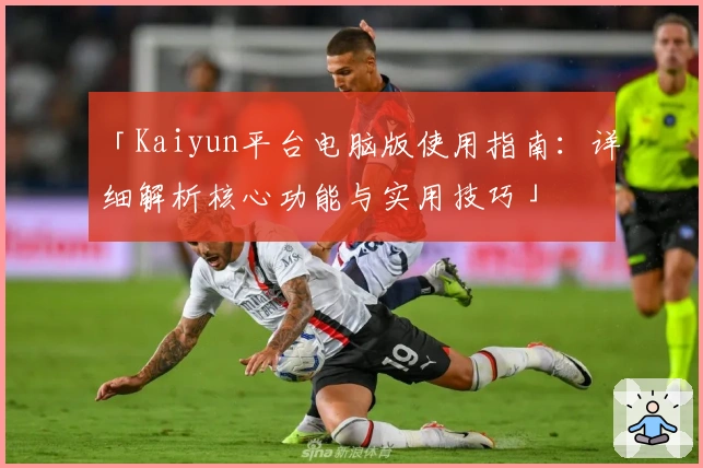 「Kaiyun平台电脑版使用指南：详细解析核心功能与实用技巧」