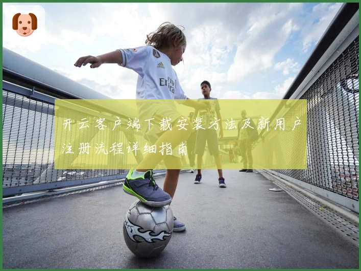 开云客户端下载安装方法及新用户注册流程详细指南