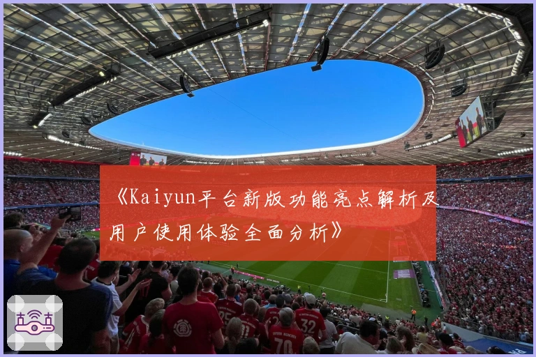 《Kaiyun平台新版功能亮点解析及用户使用体验全面分析》