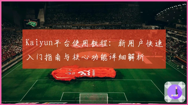 Kaiyun平台使用教程:新用户快速入门指南与核心功能详细解析
