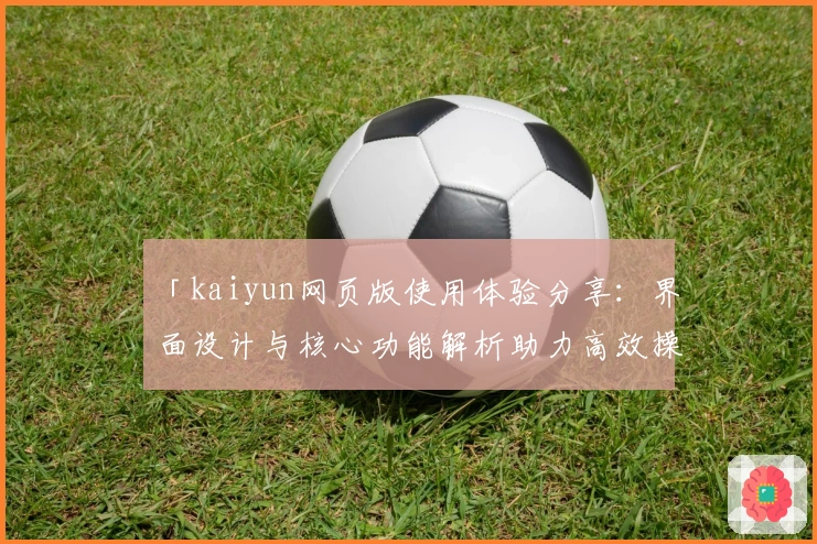 「kaiyun网页版使用体验分享：界面设计与核心功能解析助力高效操作」