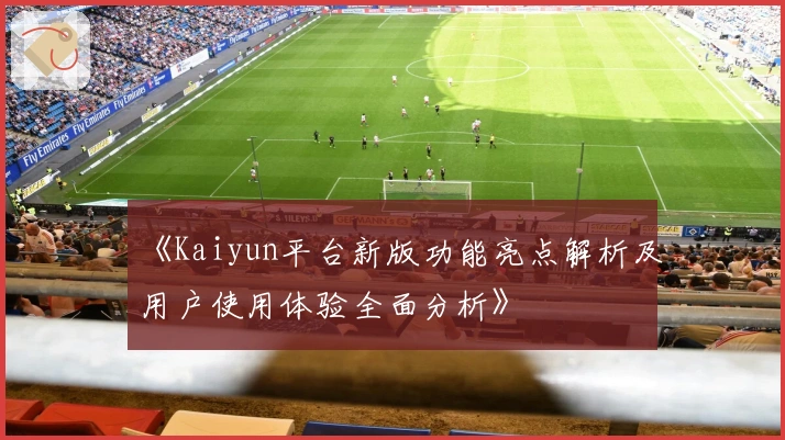 《Kaiyun平台新版功能亮点解析及用户使用体验全面分析》