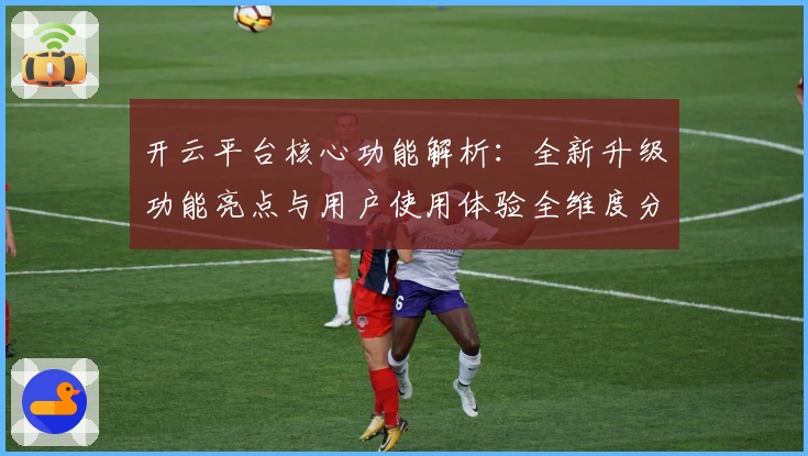 开云平台核心功能解析：全新升级功能亮点与用户使用体验全维度分析
