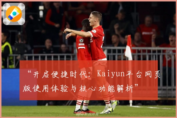 “开启便捷时代：Kaiyun平台网页版使用体验与核心功能解析”