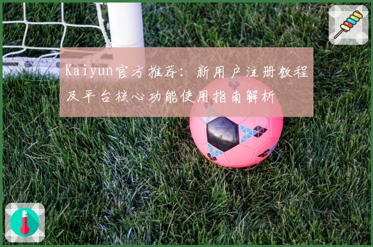 Kaiyun官方推荐:新用户注册教程及平台核心功能使用指南解析
