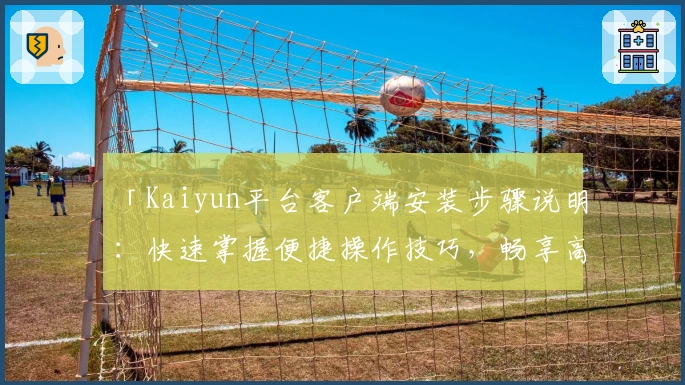 「Kaiyun平台客户端安装步骤说明：快速掌握便捷操作技巧，畅享高效服务体验」