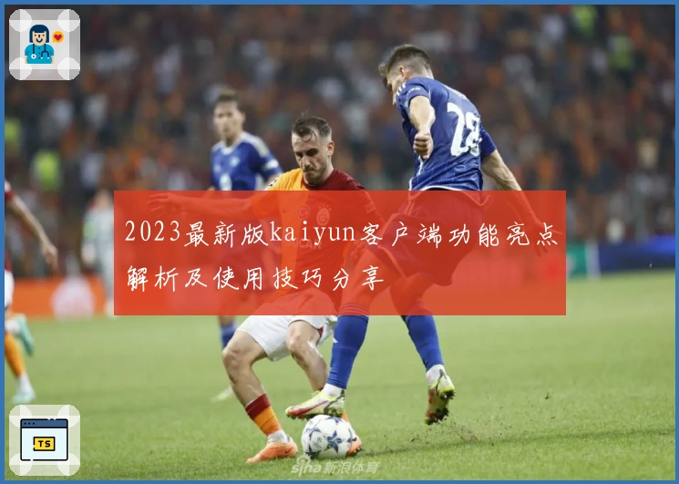 2023最新版kaiyun客户端功能亮点解析及使用技巧分享