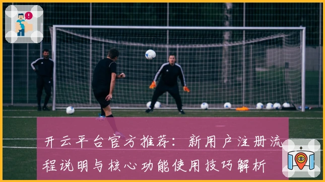 开云平台官方推荐:新用户注册流程说明与核心功能使用技巧解析