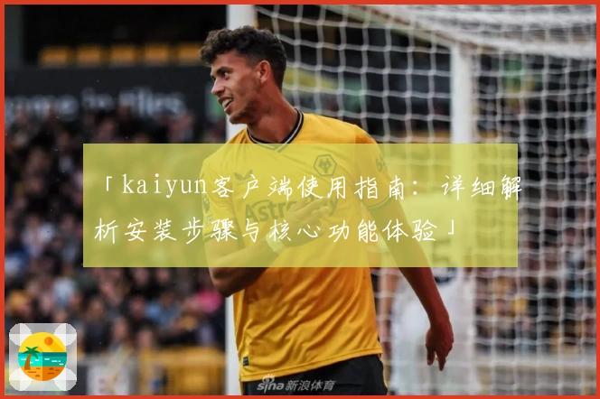 「kaiyun客户端使用指南：详细解析安装步骤与核心功能体验」