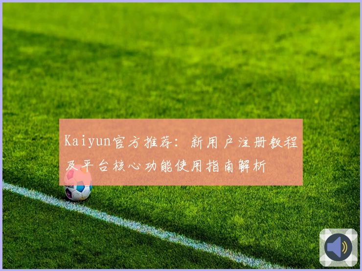 Kaiyun官方推荐：新用户注册教程及平台核心功能使用指南解析