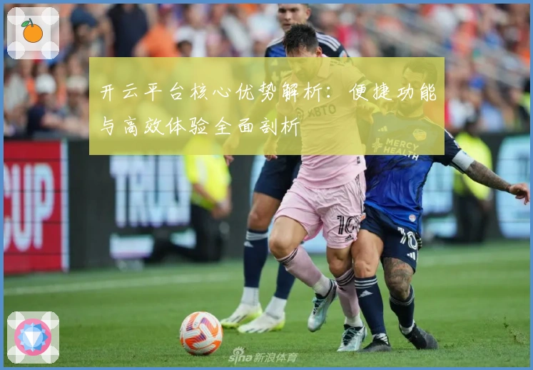 开云平台核心优势解析:便捷功能与高效体验全面剖析