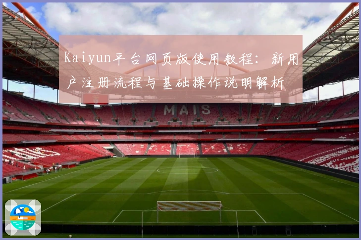 Kaiyun平台网页版使用教程：新用户注册流程与基础操作说明解析