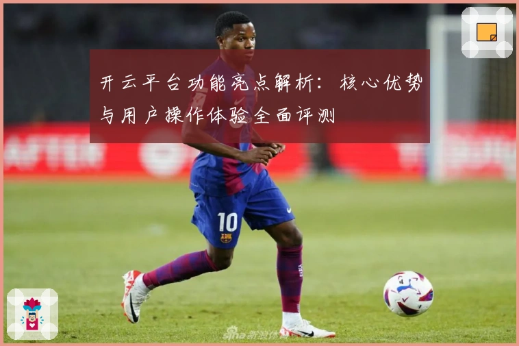 开云平台功能亮点解析：核心优势与用户操作体验全面评测