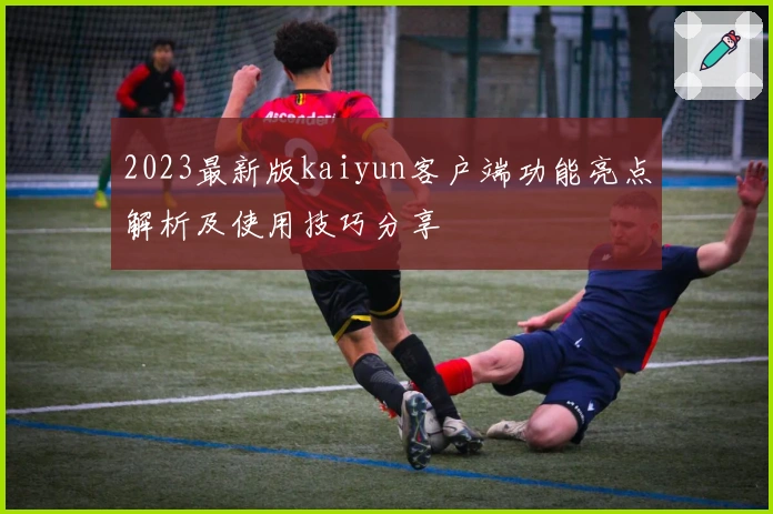 2023最新版kaiyun客户端功能亮点解析及使用技巧分享