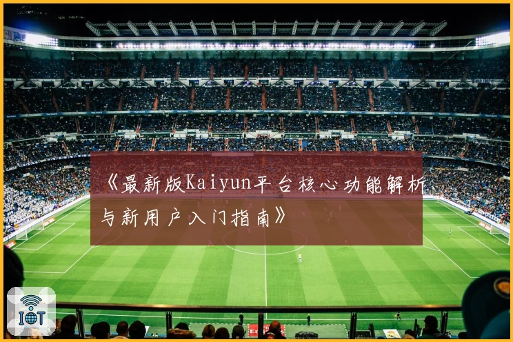 《最新版Kaiyun平台核心功能解析与新用户入门指南》